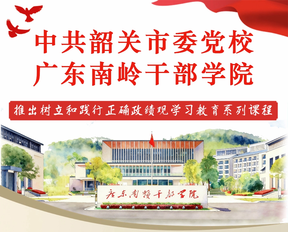 中共韶关市委党校 广东南岭干部学院推出树立和践行正确政绩观学习教育系列课程